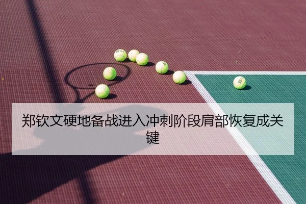 郑钦文硬地备战进入冲刺阶段肩部恢复成关键
