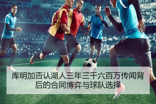 库明加否认湖人三年三千六百万传闻背后的合同博弈与球队选择